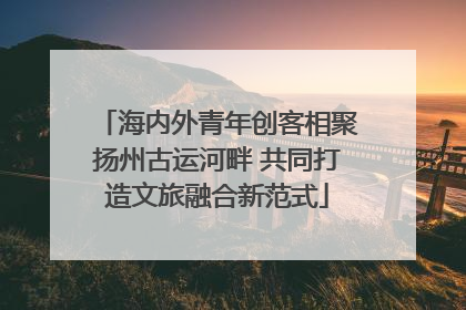 海内外青年创客相聚扬州古运河畔 共同打造文旅融合新范式
