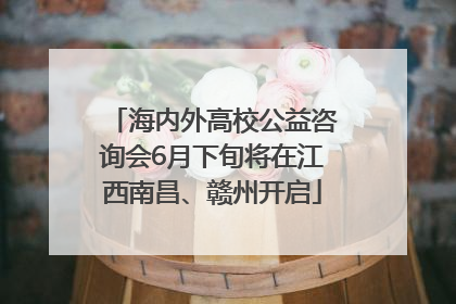 海内外高校公益咨询会6月下旬将在江西南昌、赣州开启