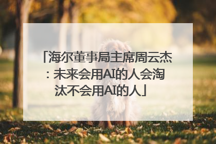 海尔董事局主席周云杰：未来会用AI的人会淘汰不会用AI的人
