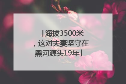 海拔3500米，这对夫妻坚守在黑河源头19年