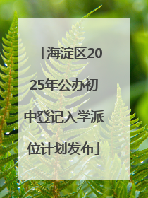 海淀区2025年公办初中登记入学派位计划发布