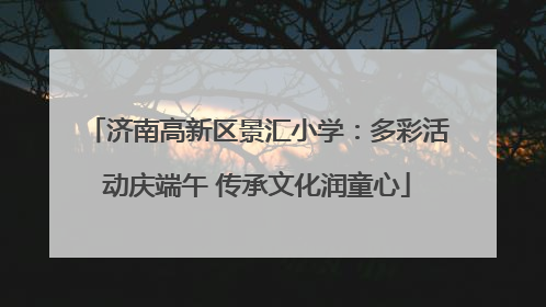济南高新区景汇小学：多彩活动庆端午 传承文化润童心