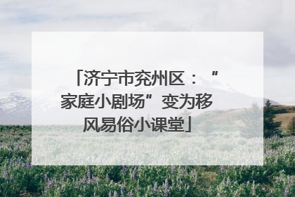 济宁市兖州区：“家庭小剧场”变为移风易俗小课堂
