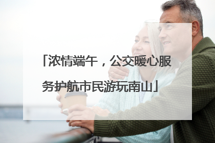 浓情端午，公交暖心服务护航市民游玩南山