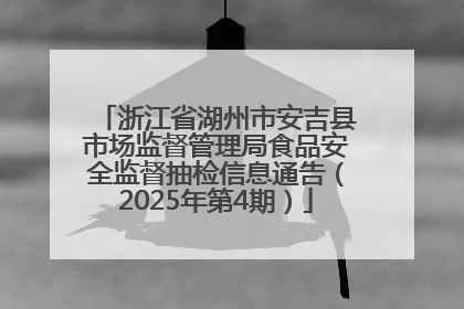 浙江省湖州市安吉县市场监督管理局食品安全监督抽检信息通告（2025年第4期）