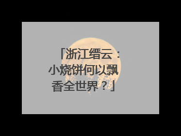 浙江缙云：小烧饼何以飘香全世界？