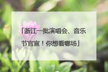 浙江一批演唱会、音乐节官宣！你想看哪场