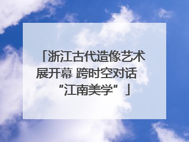 浙江古代造像艺术展开幕 跨时空对话“江南美学”