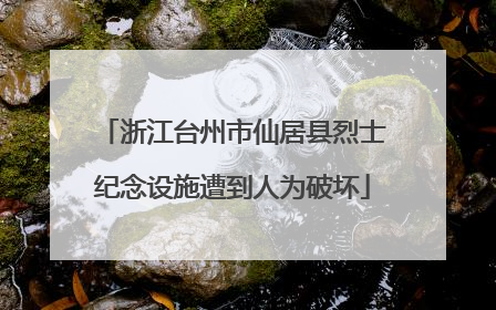 浙江台州市仙居县烈士纪念设施遭到人为破坏