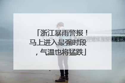 浙江暴雨警报！马上进入最强时段，气温也将猛跌