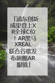 浦东创新成果登上XR全球C位！AR黑马XREAL联合谷歌发布旗舰AR眼镜