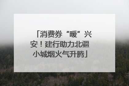 消费券“暖”兴安！建行助力北疆小城烟火气升腾