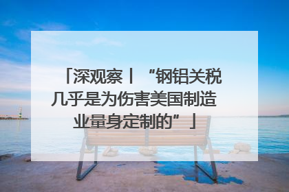 深观察丨“钢铝关税几乎是为伤害美国制造业量身定制的”