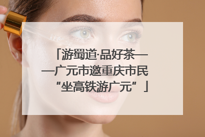 游蜀道·品好茶——广元市邀重庆市民“坐高铁游广元”
