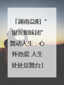 湖南益阳“银发姐妹团”舞动人生：心怀热爱 人生处处是舞台