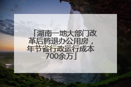 湖南一地大部门改革后腾退办公用房，年节省行政运行成本700余万