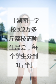 湖南一学校买2万多斤荔枝请师生品尝，每个学生分到1斤半