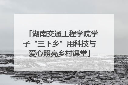 湖南交通工程学院学子“三下乡”用科技与爱心照亮乡村课堂