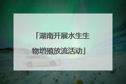 湖南开展水生生物增殖放流活动