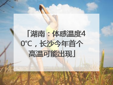 湖南：体感温度40℃，长沙今年首个高温可能出现