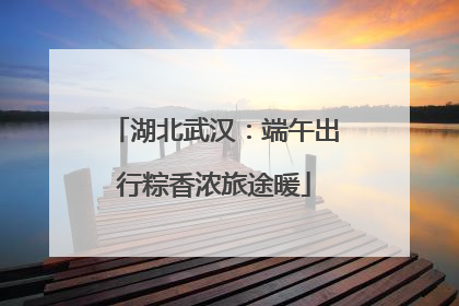 湖北武汉：端午出行粽香浓旅途暖