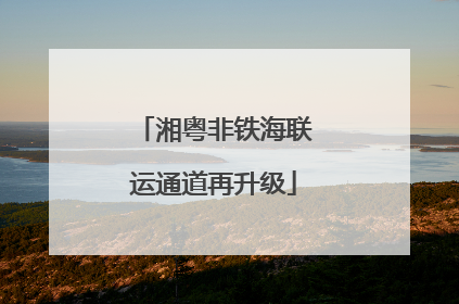 湘粤非铁海联运通道再升级