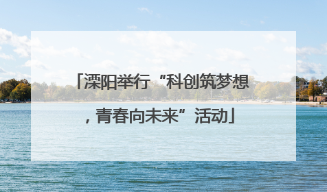溧阳举行“科创筑梦想，青春向未来”活动