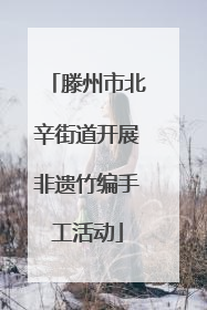 滕州市北辛街道开展非遗竹编手工活动