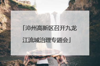 漳州高新区召开九龙江流域治理专题会