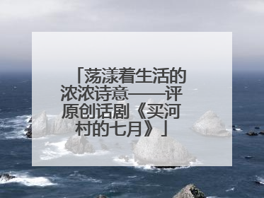 荡漾着生活的浓浓诗意——评原创话剧《买河村的七月》