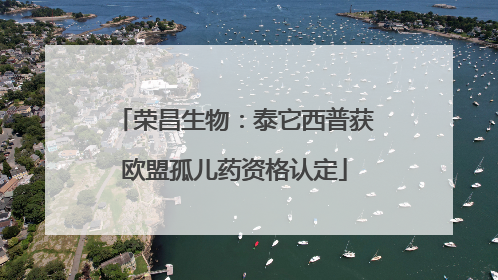 荣昌生物：泰它西普获欧盟孤儿药资格认定