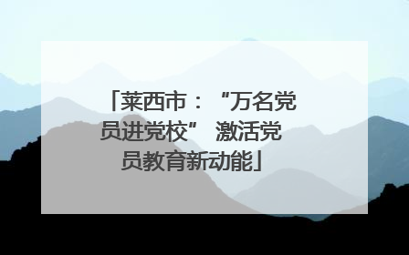 莱西市：“万名党员进党校” 激活党员教育新动能