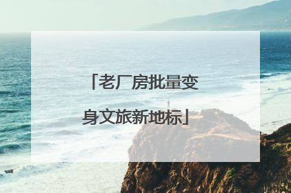老厂房批量变身文旅新地标