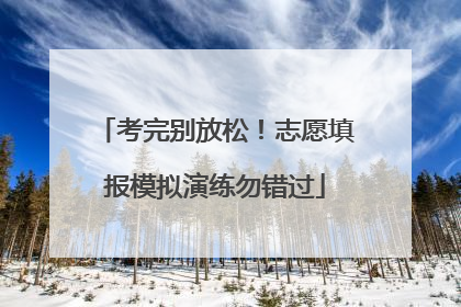考完别放松！志愿填报模拟演练勿错过