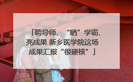聘导师、“晒”学霸、亮成果 新乡医学院这场成果汇报“很硬核”