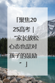 聚焦2025高考｜“家长放松心态也是对孩子的鼓励”