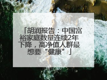 胡润报告：中国富裕家庭数量连续2年下降，高净值人群最想要“健康”