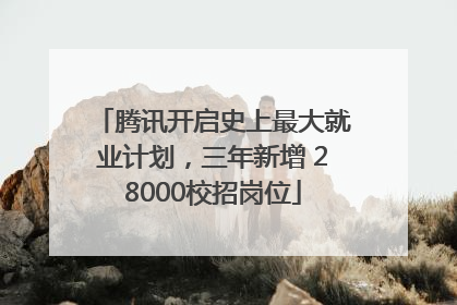 腾讯开启史上最大就业计划，三年新增 28000校招岗位