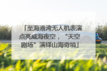 至海港湾无人机表演点亮威海夜空，“天空剧场”演绎山海奇境