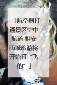 航空器打通景区空中航道 雅安雨城旅游将开始打“飞的”