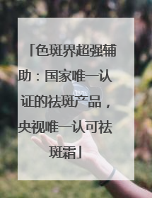 色斑界超强辅助：国家唯一认证的祛斑产品，央视唯一认可祛斑霜