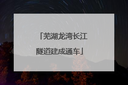 芜湖龙湾长江隧道建成通车