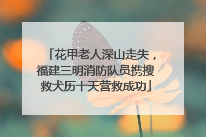 花甲老人深山走失，福建三明消防队员携搜救犬历十天营救成功