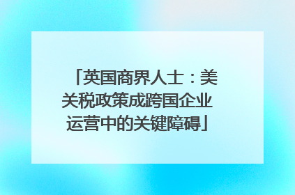 英国商界人士：美关税政策成跨国企业运营中的关键障碍