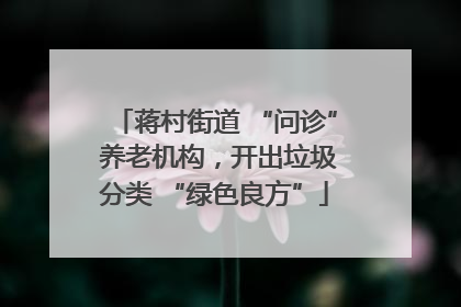 蒋村街道 “问诊” 养老机构，开出垃圾分类 “绿色良方”