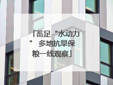 蓄足“水动力” 多地抗旱保粮一线观察