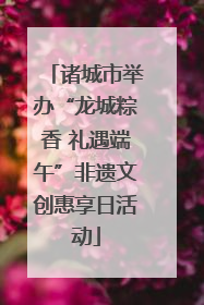 诸城市举办“龙城粽香 礼遇端午”非遗文创惠享日活动