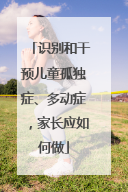 识别和干预儿童孤独症、多动症，家长应如何做
