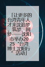 让更多的台湾青年人才来沈追梦、筑梦、圆梦——沈阳市举办2025“台湾博士沈阳行”活动