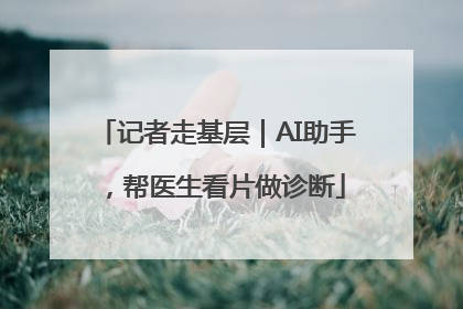 记者走基层｜AI助手，帮医生看片做诊断